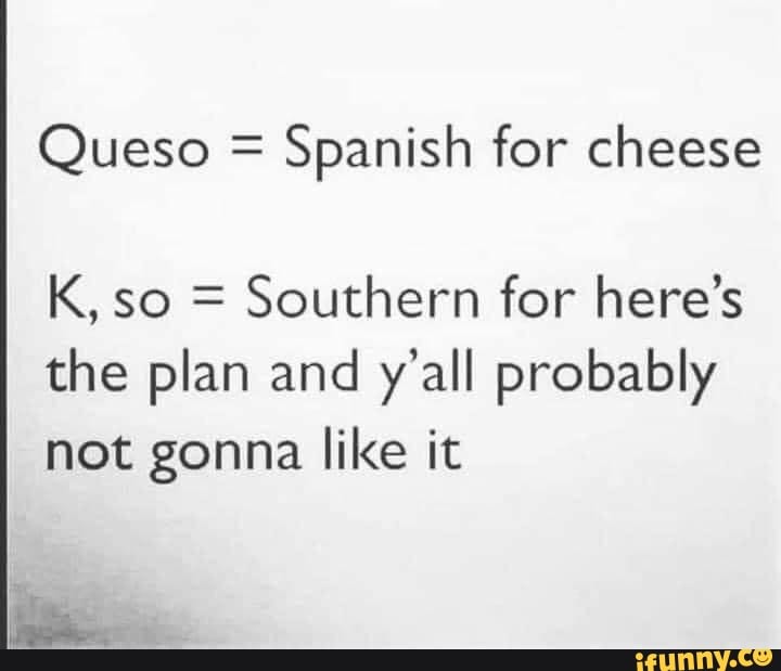 Queso = Spanish for cheese K, so = Southern for here's the plan and y