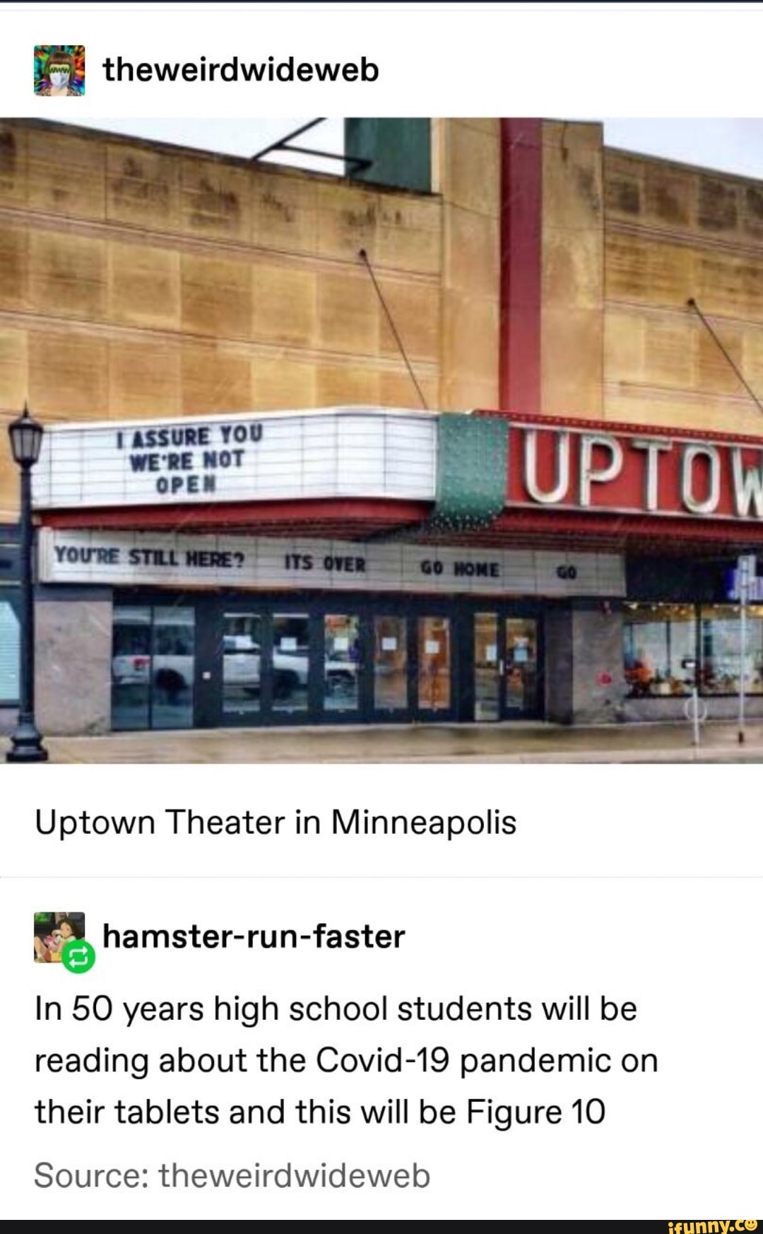 theweirdwideweb
Uptown Theater in Minneapolis
ney hamster-run-faster
In 50 years high school students will be
reading about the Covid-19 pandemic on
their tablets and this will be Figure 10
Source: theweirdwideweb