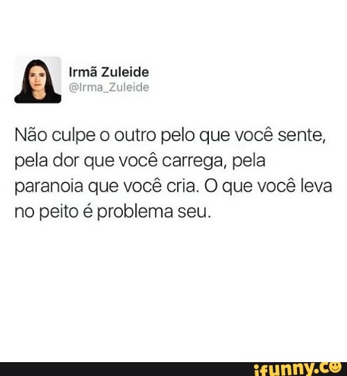 Não culpe o outro pelo que você sente,
pela dor que você carrega, pela
paranoia que você cria. O que você leva
no peito é problema seu.