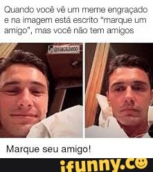 Quando você vê um meme engraçado
e na imagem está escrito "marque um
amigo", mas você não tem amigos.
Marque seu amigo!