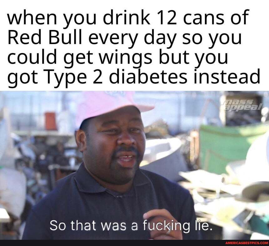 When You Drink 12 Cans Of Red Bull Every Day So You Could Get Wings But You Got Type 2 Diabetes Instead So That Was Fucking America S Best Pics And Videos