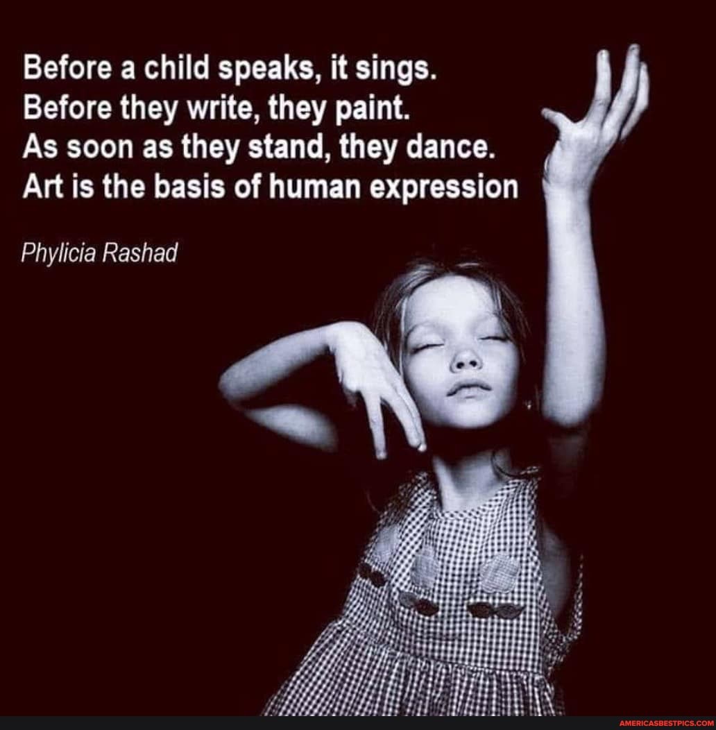 Before a child speaks, it sings.
Before they write, they paint.
As soon as they stand, they dance.
Art is the basis of human expression
Phylicia Rashad