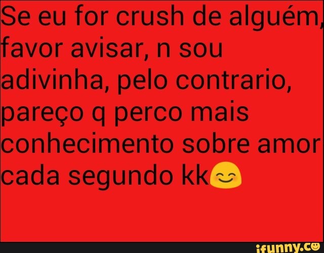 Se eu for crush de alguém,
favor avisar, N sou
adivinha, pelo contrario,
pareço q perco mais
conhecimento sobre amor
cada segundo kk