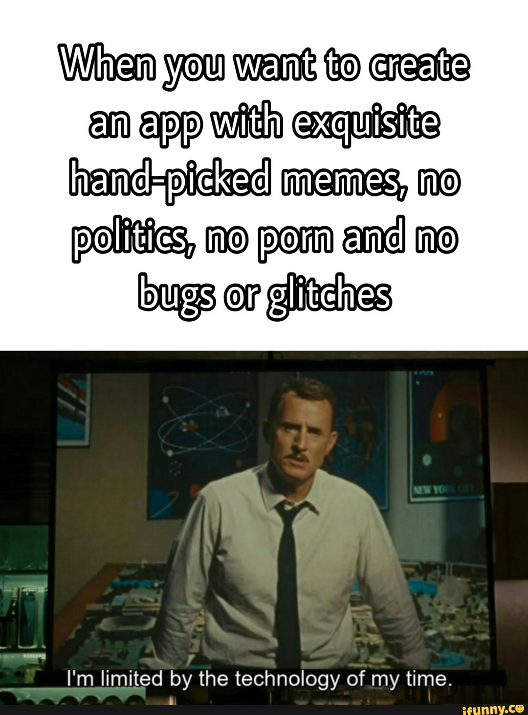 Wien you want to creste
an epp with exquisite
NEMCFOIEKSE) memes, no
NO
pom and Mo
bugs or giitdnes
I'm limited by the technology of my time.