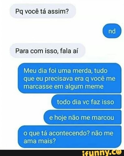 Pq você tá assim?
Para com isso, fala aí
Meu dia foi uma merda, tudo
que eu precisava era q você me
marcasse em algum meme
todo dia vc faz isso
e hoje não me marcou
o que tá acontecendo? não me
ama mais?