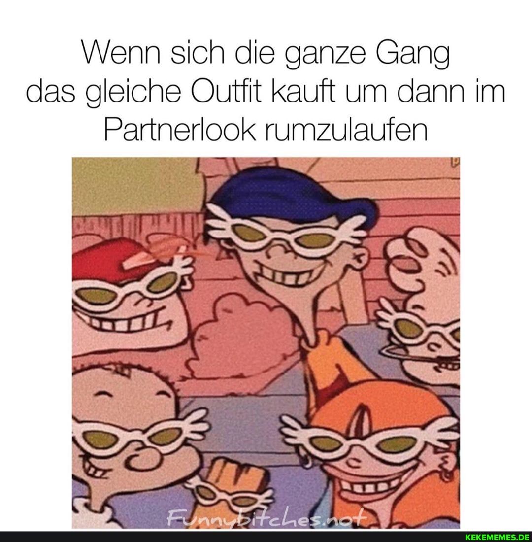 Wenn sich die ganze Gang das gleiche Outfit kauft um dann im
Partnerlook rumzulaufen