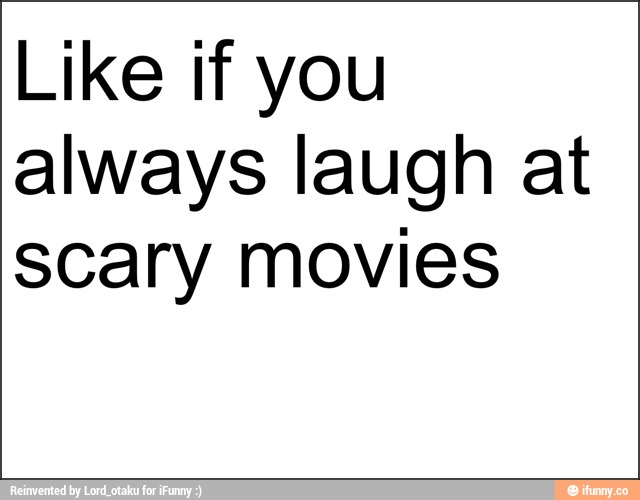 Like if you
always laugh at
scary movies