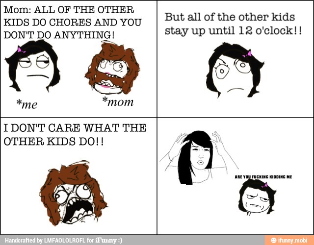 Mom: ALL OF THE OTHER
But all of the other kids
KIDS DO CHORES AND YOU
DON'T DO ANYTHING!
stay up until 12 o'clock! IDON'T CARE WHAT THE
OTHER KIDS DO!!