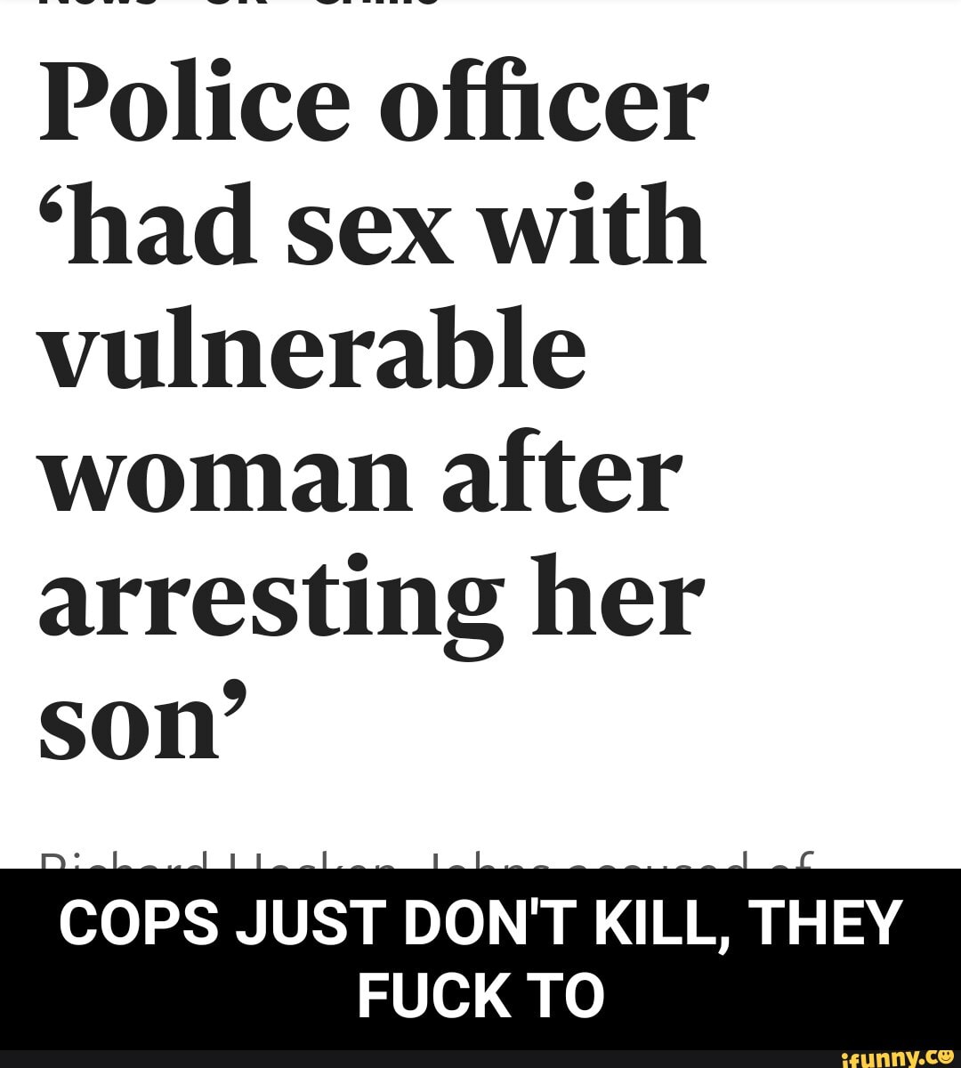 Police Officer Had Sex With Vulnerable Woman After Arresting Her Son Cops Just Don T Kill