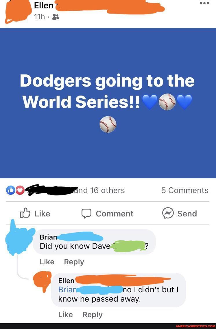 Ellen?
Dodgers going to the
World
16 others 5 Comments
Like Comment send
Briar
Did you know Dave
Like Reply
Bria no didn't but I
know he passed away.
Like Reply