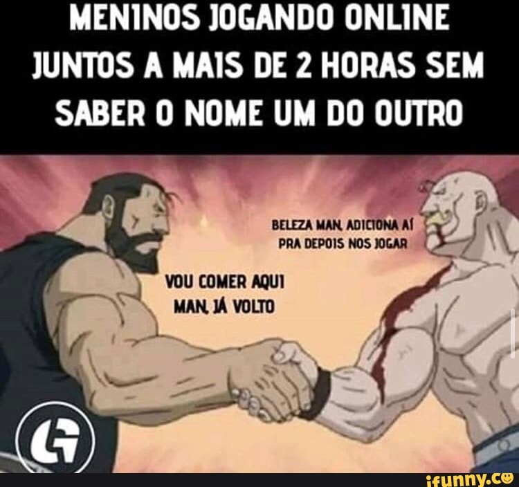 MENINOS JOGANDO ONLINE
SABER 0 NOME UM DO OUTRO
y
BELEZA MAN. ADICIONA AÍ
A
4
PRA DEPOIS NOS JOGAR I
VOU COMER AQUI
E
a MAN, JÁ VOLTO