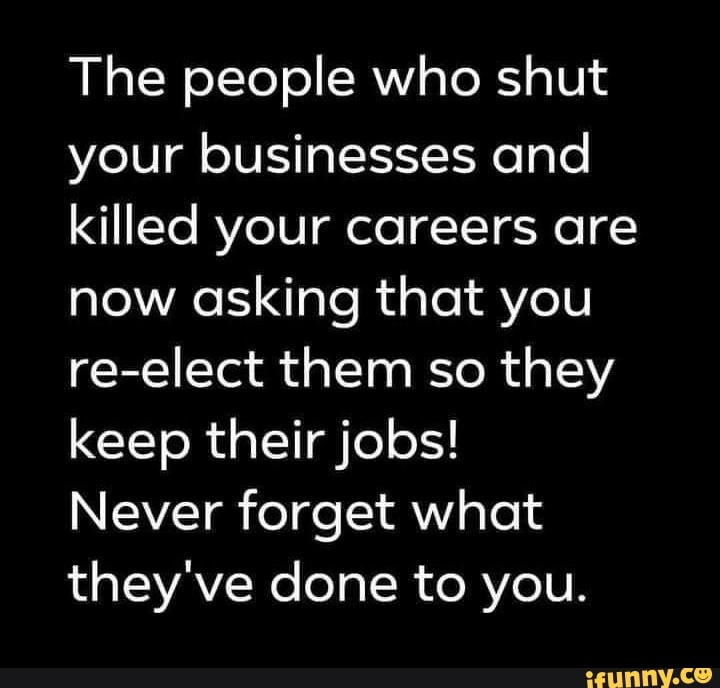 The people who shut your businesses and killed your careers are now ...