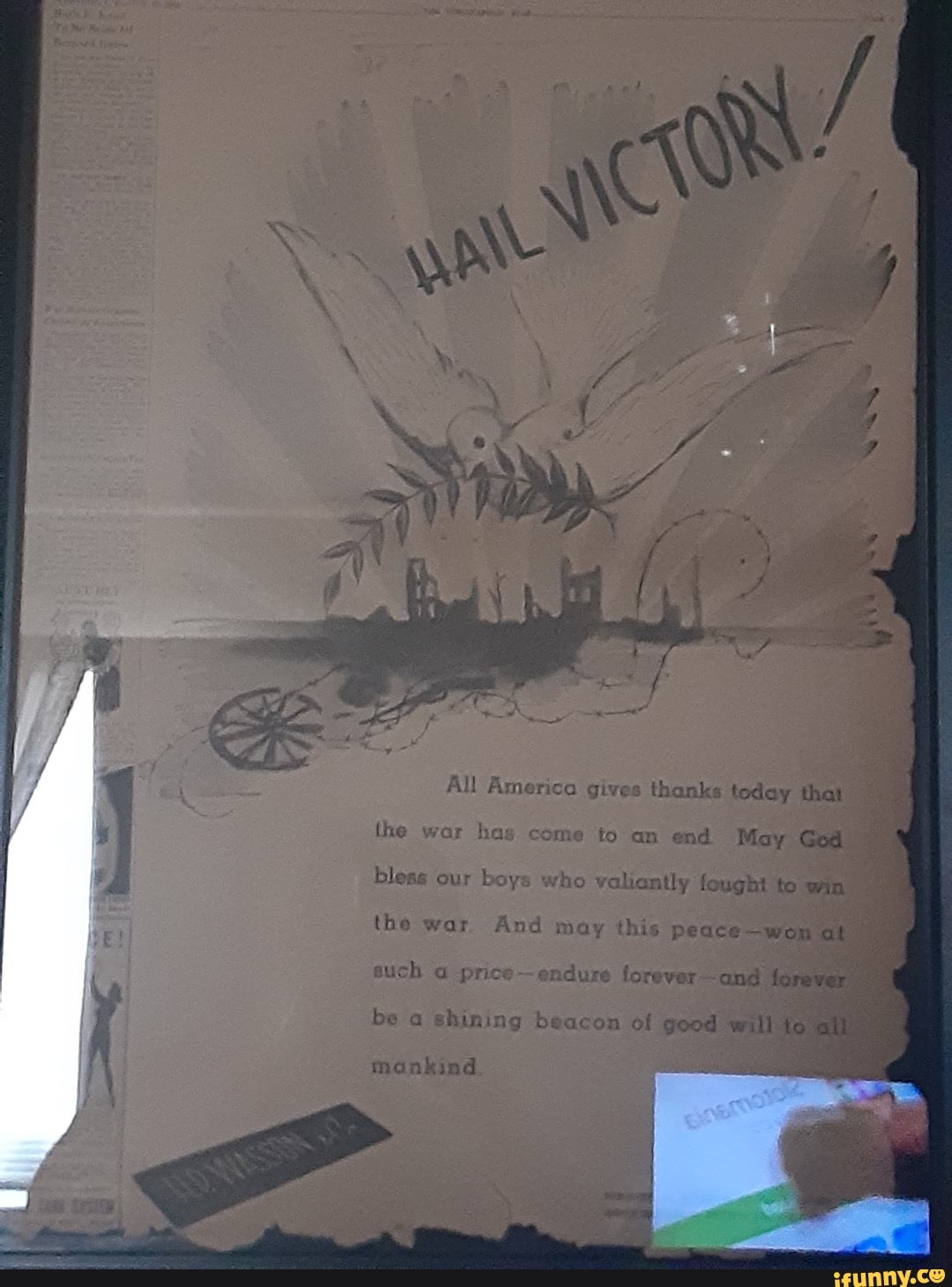 All America gives thanks today that
the war has
as come to an end May God
bless our boys who valiantly fought to win
the war And may this peace-won al
such a price
endure forever-and forever
be a shining beacon of good will to all.
mankind