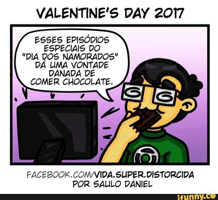 VALENTINE'S DAY 2017
ESSES EPISÓDIOS
ESPECIAIS DO
"DIA DOS NAMORADOS"
DÁ UMA VONTADE
DANADA DE
COMER CHOCOLATE.
FACEBOOK.COM/VIDA.SUPER. DISTORCIDA
POR SAULO DANIEL