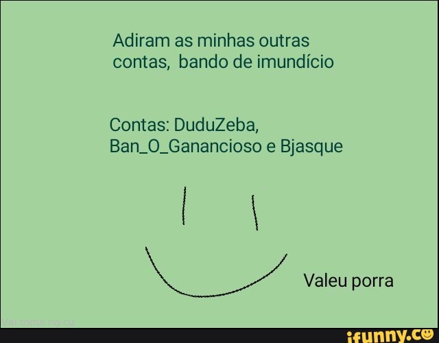 Adiram as minhas outras
contas, bando de imundício
Contas: DuduZeba,
Ban O Ganancioso e Bjasque
4
Valeu porra
