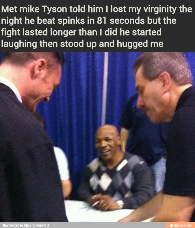 Met mike Tyson told him I lost my virginity the
night he beat spinks in 81 seconds but the
fight lasted longer than I did he started
laughing then stood up and hugged me