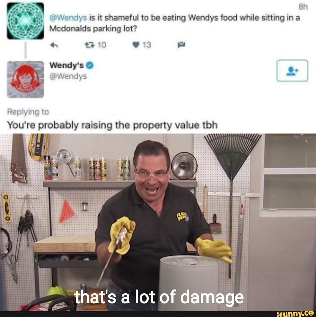 SA
Say
I Mcdonalds parking lot?
Wendy's Y
You're probably raising the property value tbh
y
that's a lot of damage