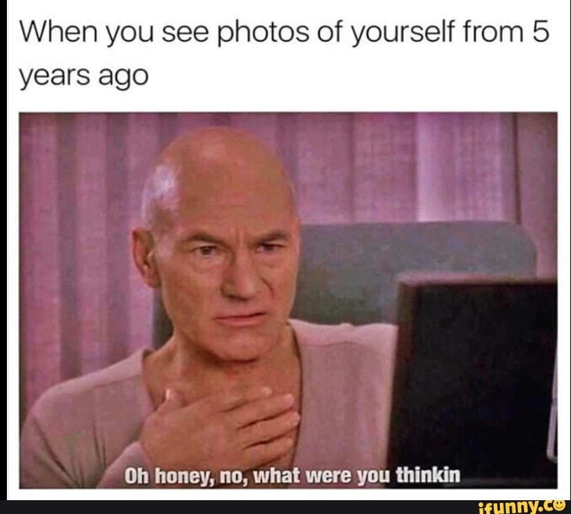 When you see photos of yourself from 5 years ago Oh honey, no, what