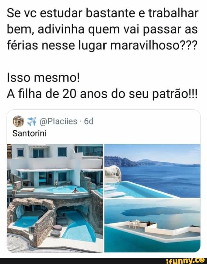 Se vc estudar bastante e trabalhar bem, adivinha quem vai passar as férias nesse lugar maravilhoso???
Isso mesmo!
A filha de 20 anos do seu patrão!!!
Santorini