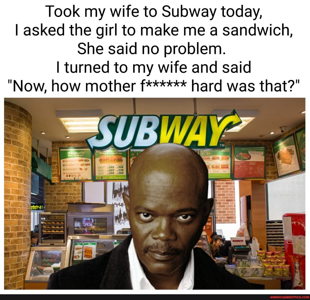 Took my wife to Subway today,
I asked the girl to make me a sandwich,
She said no problem.
turned to my wife and said
"Now, how mother f****** hard was that?"