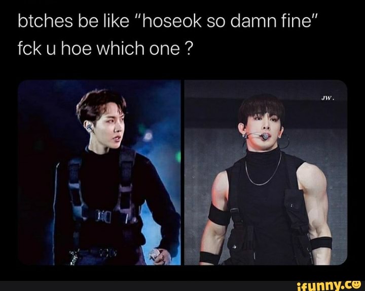btches be like "hoseok so damn fine"
feck u hoe which one