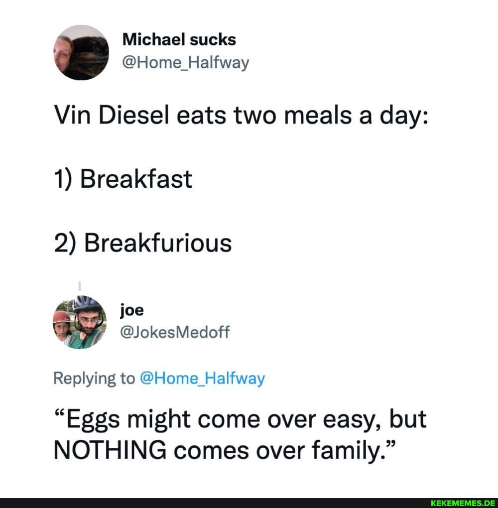 Michael sucks @Home Halfway Vin Diesel eats two meals a day: 1) Breakfast 2) Bre