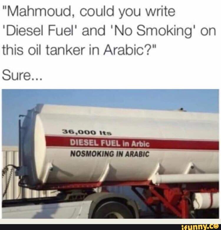 "Mahmoud, could you write
'Diesel Fuel' and 'No Smoking' on
this oil tanker in Arabic?"
Sure...