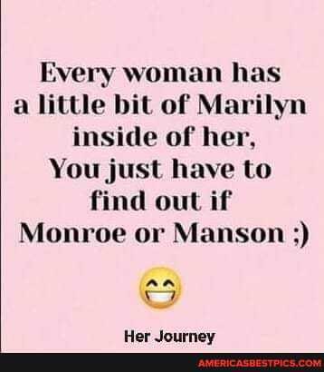 Every woman has a little bit of Marilyn inside of her,
You just have to find out if
Monroe or Manson
AA