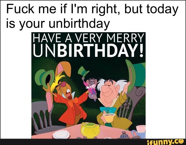 Unbirthday memes. Best Collection of funny Unbirthday pictures on iFunny