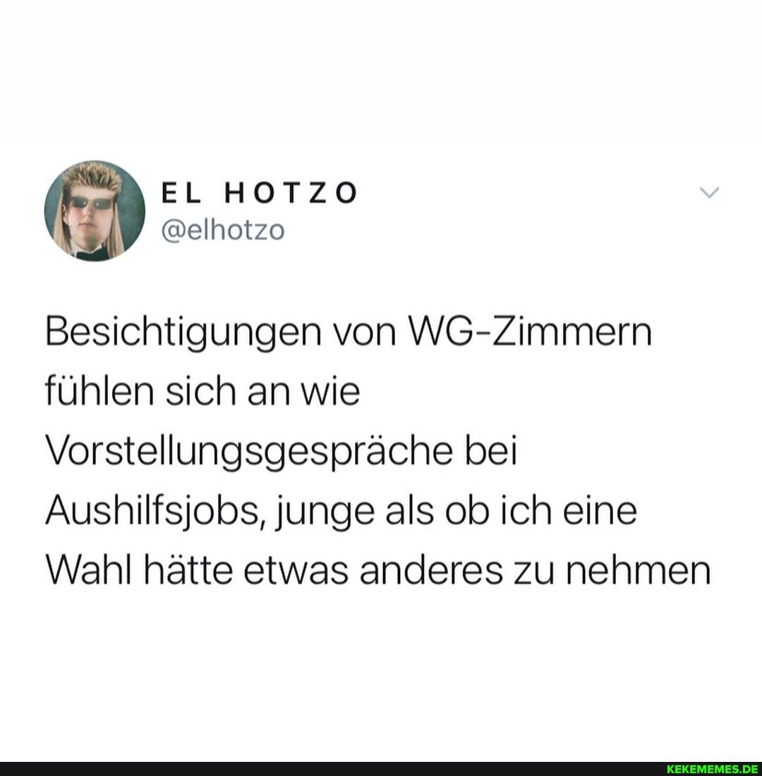 Besichtigungen von WG-Zimmern fühlen sich an wie
Vorstellungsgespräche bei
Aushilfsjobs, junge als ob ich eine
Wahl hätte etwas anderes zu nehmen