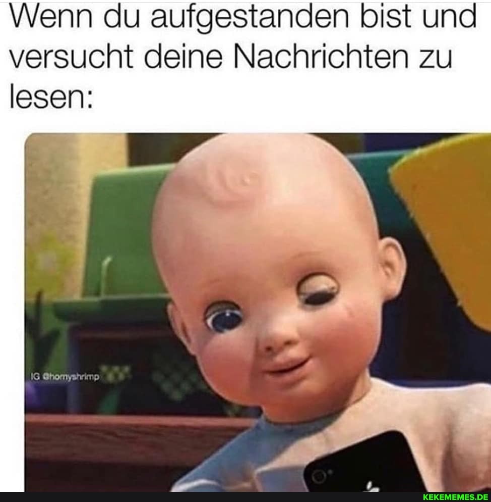 Wenn du aufgestanden bist und versucht deine Nachrichten zu
lesen: