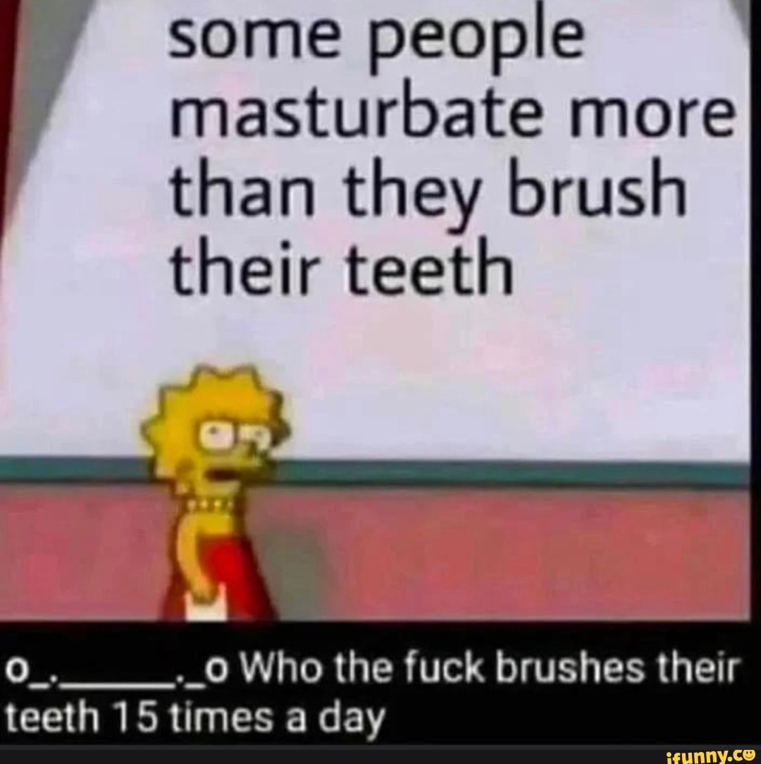 Some People Masturbate More Than They Brush Their Teeth Who The Fuck some-people-masturbate-more-than-they-brush-their-teeth-who-the-fuck