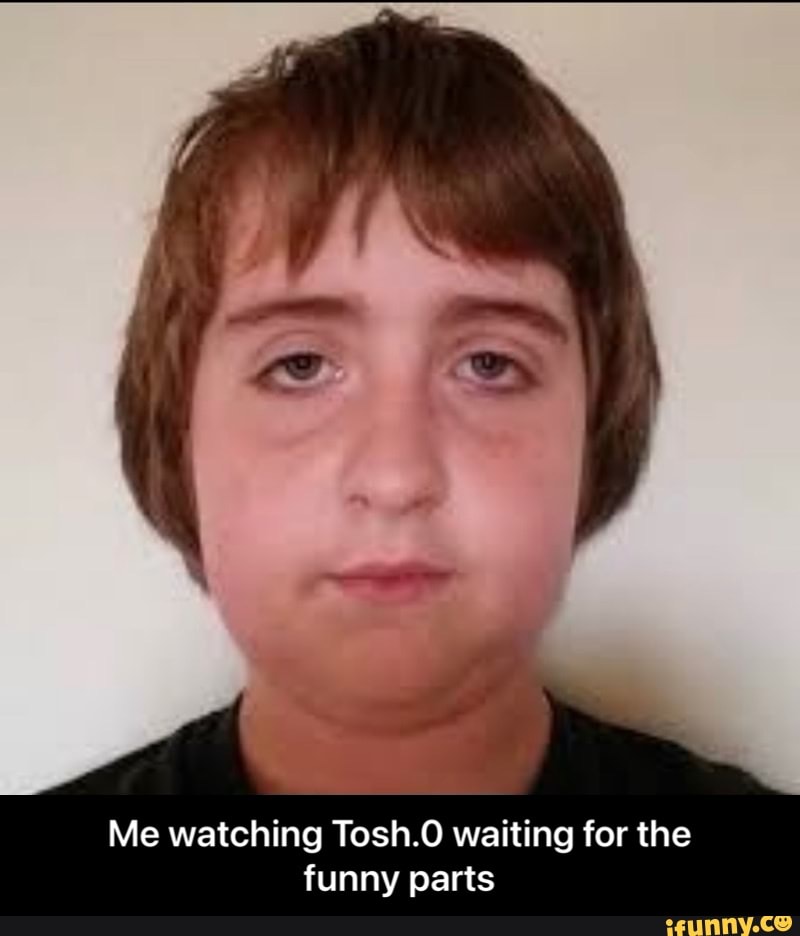 Me watching Tosh.0 waiting for the funny parts - Me watching Tosh.0 waiting for the funny parts