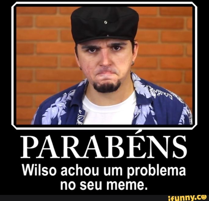 PARABÉNS
Wilso achou um problema
no seu meme.