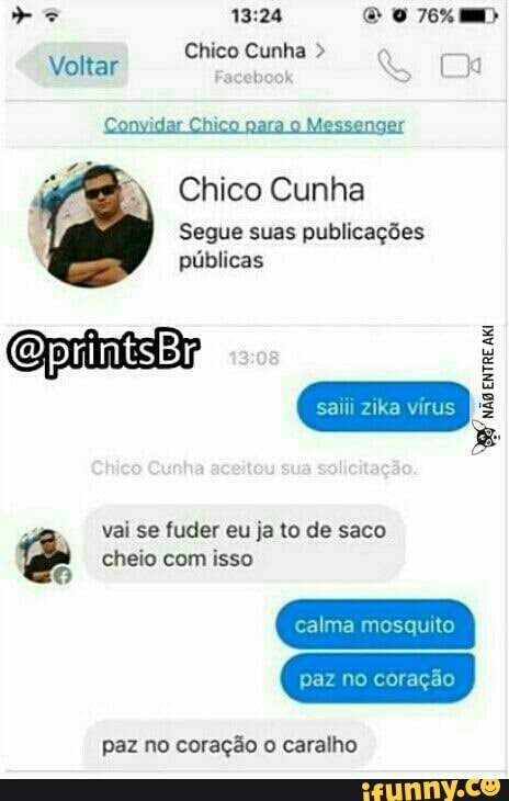 Convidar Chico nara o Messençar
Chico Cunha
Segue suas publicações
públicas
saiii zika vírus
entre aki
vai se fuder eu ja to de saco
cheio com isso
O
calma mosquito
paz no coração o caralho