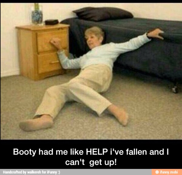 Booty had me like HELP i've fallen and I
can't get up! - Booty had me like HELP i've fallen and I can't get up!