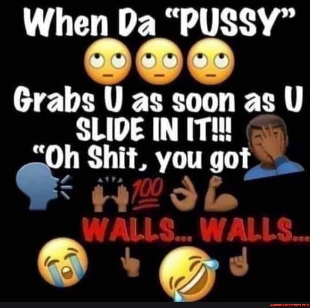 When Da "PUSSY"
Grabs U as soon as U SLIDE IN IT! go
"Oh Shit, you gat
le