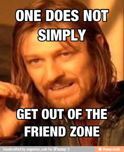 ONE DOES o
GET OUT OF THE
FRIEND ZONE