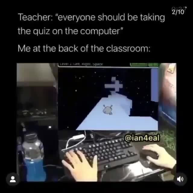 Teacher: "everyone should be taking the quiz on the computer" Me at the