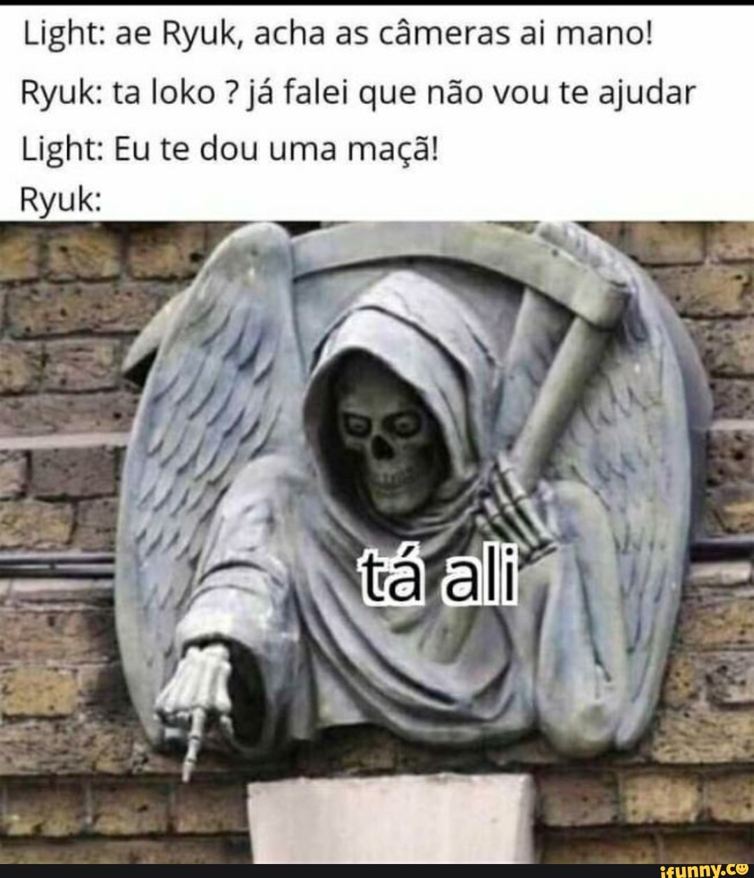 Light: ae Ryuk, acha as câmeras ai mano!
Ryuk: ta loko ? já falei que não vou te ajudar
Light: Eu te dou uma maçã!
Ryuk: