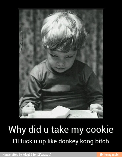 Why did u take my cookie
I'll fuck u up like donkey kong bitch - Why did u take my cookie
I'll fuck u up like donkey kong bitch