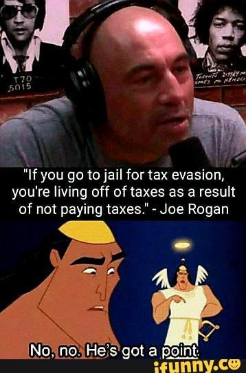 If you go to jail for tax evasion, you're living off of taxes as a result of not paying taxes." - Joe Rogan