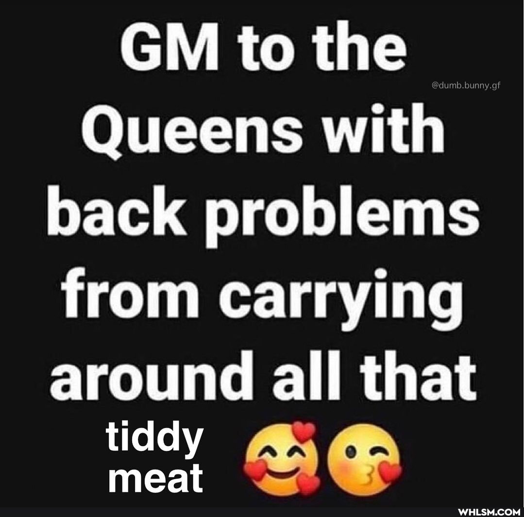 GM to the
Queens with back problems from carrying around all that
meat meat