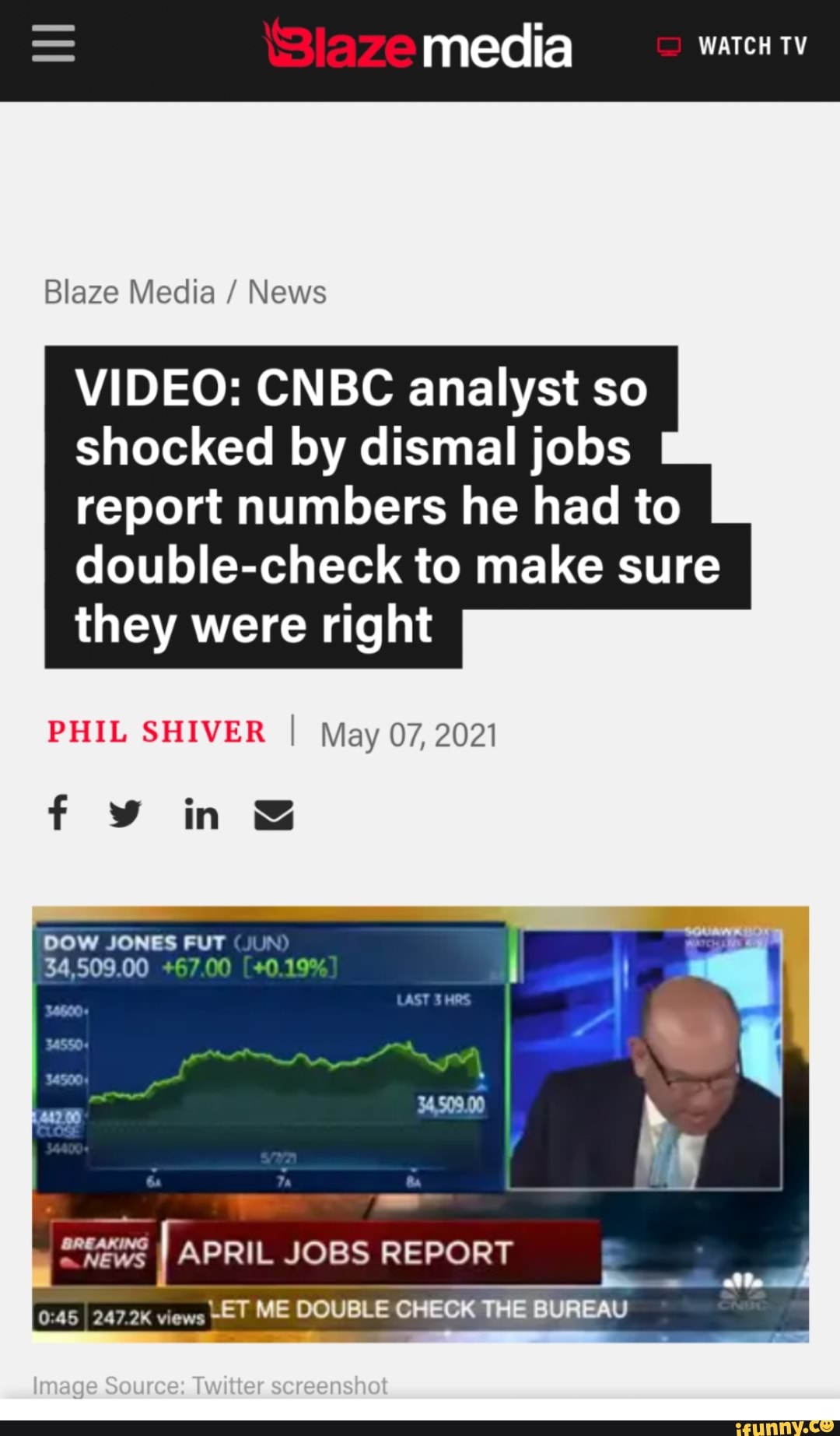 media
Blaze Media / News
VIDEO: CNBC analyst so shocked by dismal jobs report numbers he had to double-check to make sure they were right
May 07, 2021
UST
DOW JONES FUT UN)
34,509.00
APRIL JOBS REPORT
247.2K views -ET ME DOUBLE CHECK THE BUREAU
mage Source Twitter sereenshot