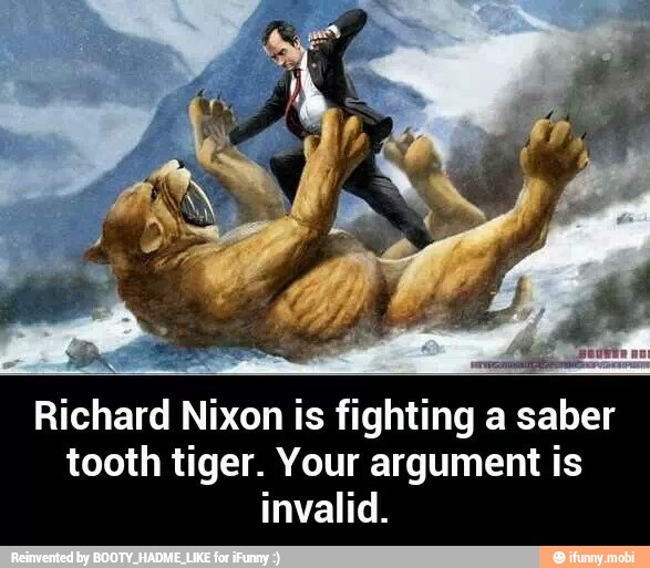 Richard Nixon is fighting a saber
tooth tiger. Your argument is
invalid.