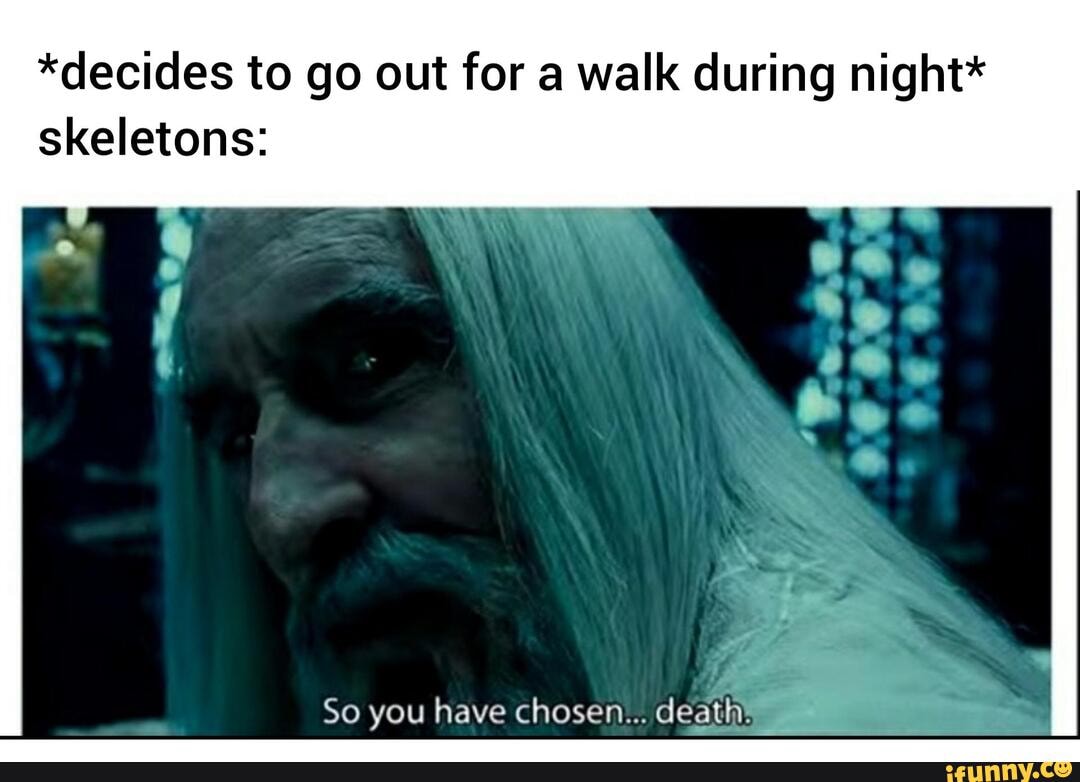 *decides to go out for a walk during night* skeletons: