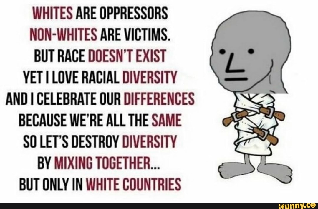 WHITES ARE OPPRESSORS NON-WHITES ARE VICTIMS. BUT RACE DOESN'T EXIST ...