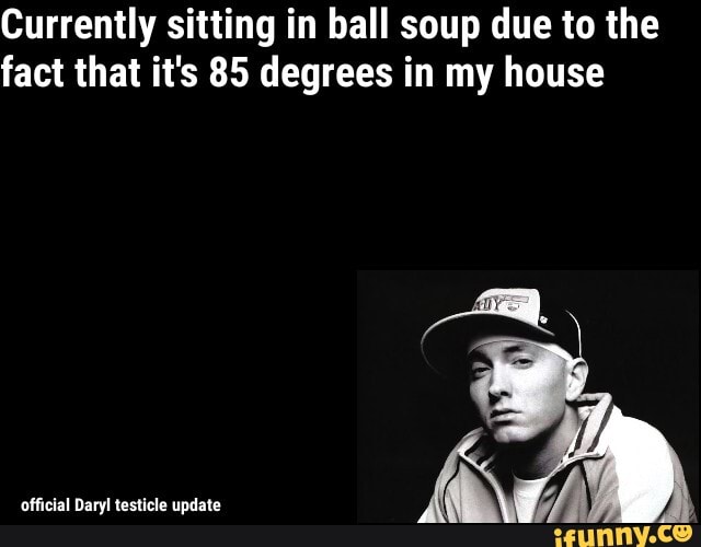 Currently sitting in ball soup due to the fact that it's 85 degrees in my house
official Daryl testicle update