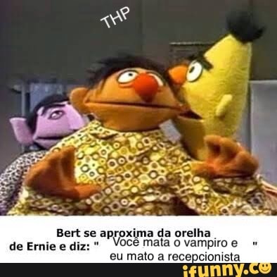 Bert se aproxima da orelha
voce mala O vampiro e
eu mato a recepcionista