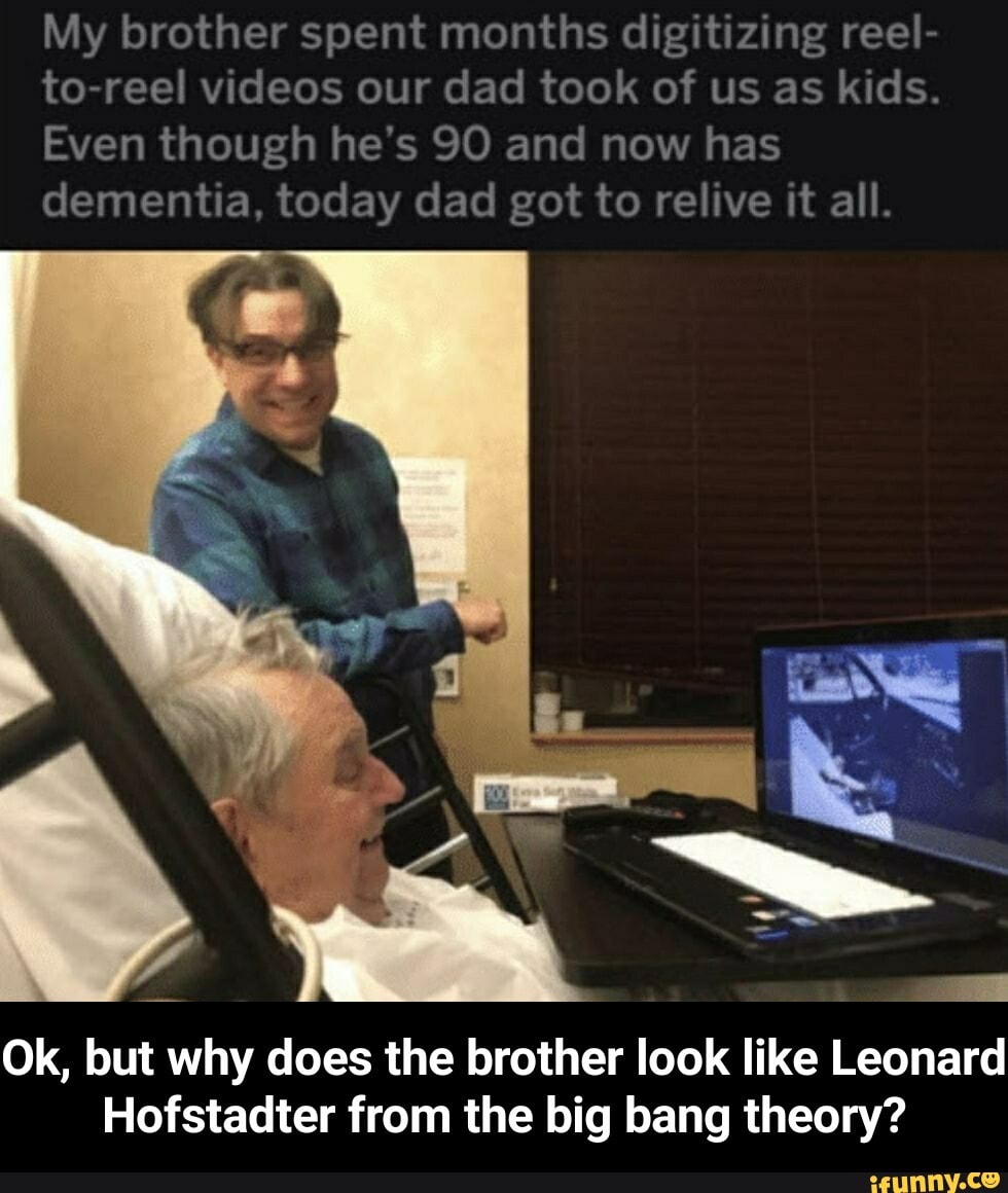 My brother spent months digitizing reel- to videos our dad took of us as kids.
Even though he's GO and now has dementia, today dad got to relive it all.
Ok, but why does the brother look like Leonard
Hofstadter from the big bang theory? - Ok, but why does the brother look like Leonard Hofstadter from the big bang theory?